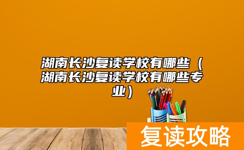 湖南长沙复读学校有哪些（湖南长沙复读学校有哪些专业）