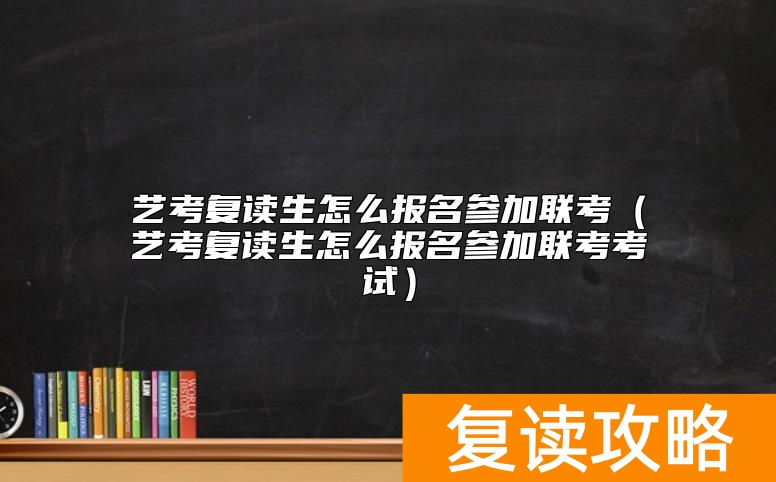 艺考复读生怎么报名参加联考(艺考复读生怎么报名参加联考考试)