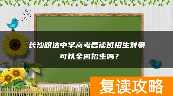 长沙明达中学高考复读班招生对象 可以全国招生吗？