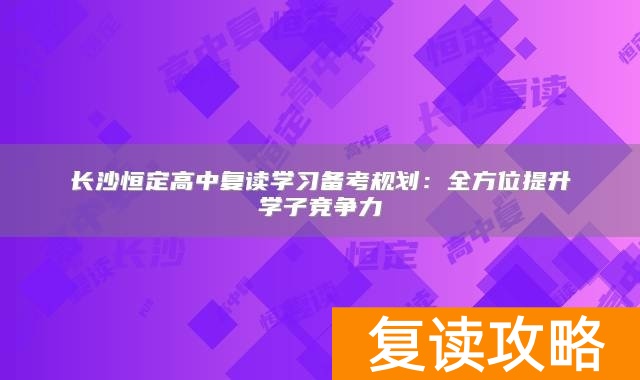 长沙恒定高中复读学习备考规划：全方位提升学子竞争力