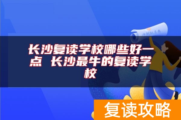 长沙复读学校哪些好一点 长沙最牛的复读学校