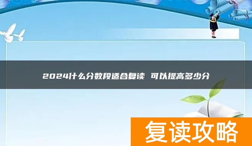 2024什么分数段适合复读 可以提高多少分