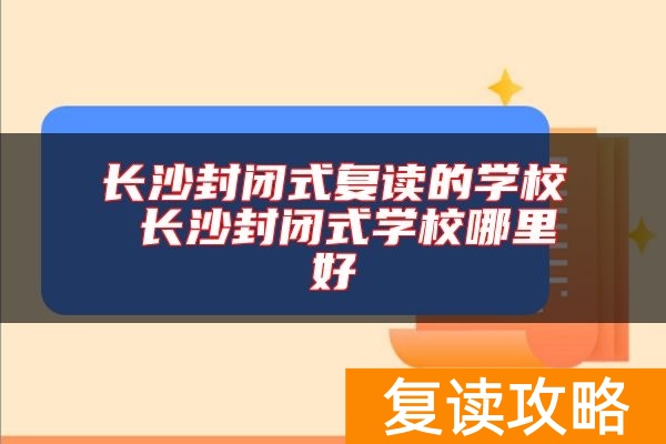 长沙封闭式复读的学校 长沙封闭式学校哪里好