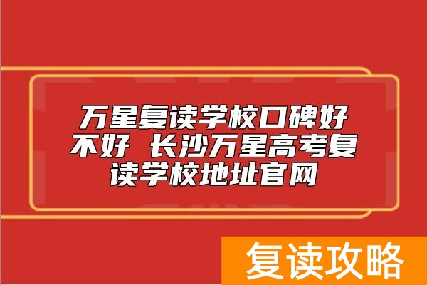 万星复读学校口碑好不好 长沙万星高考复读学校地址官网
