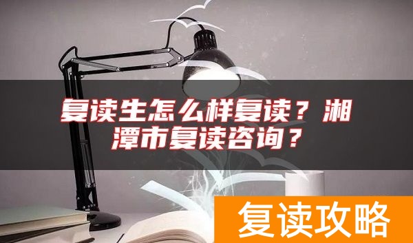 复读生怎么样复读？湘潭市复读咨询？