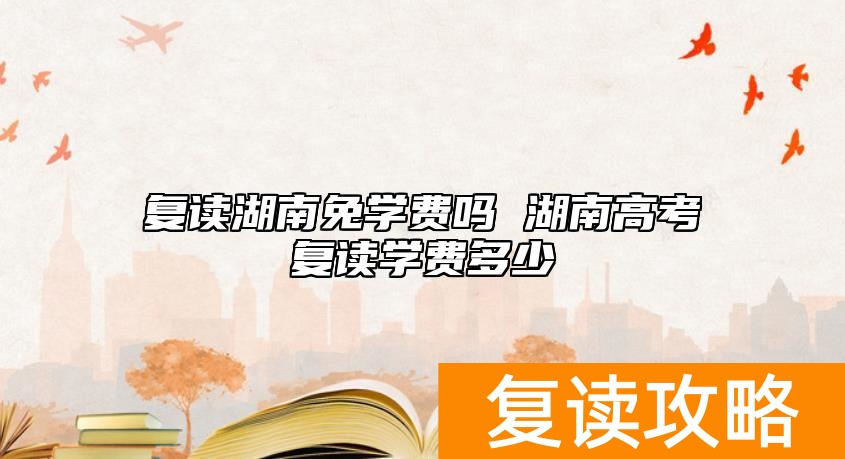 复读湖南免学费吗 湖南高考复读学费多少