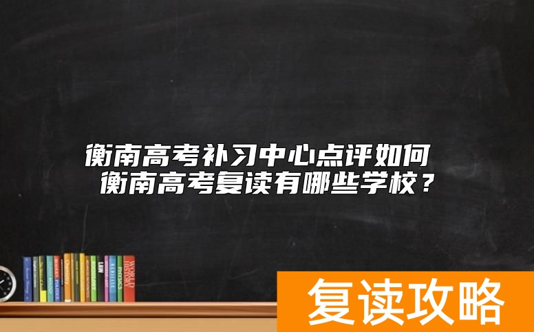 衡南高考补习中心点评如何 衡南高考复读有哪些学校？
