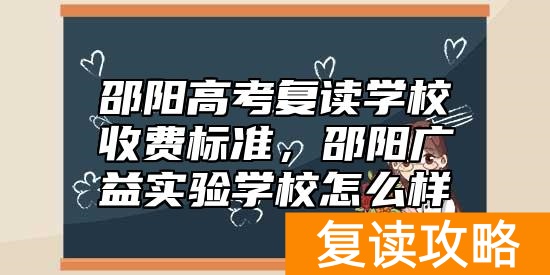 邵阳高考复读学校收费标准，邵阳广益实验学校怎么样