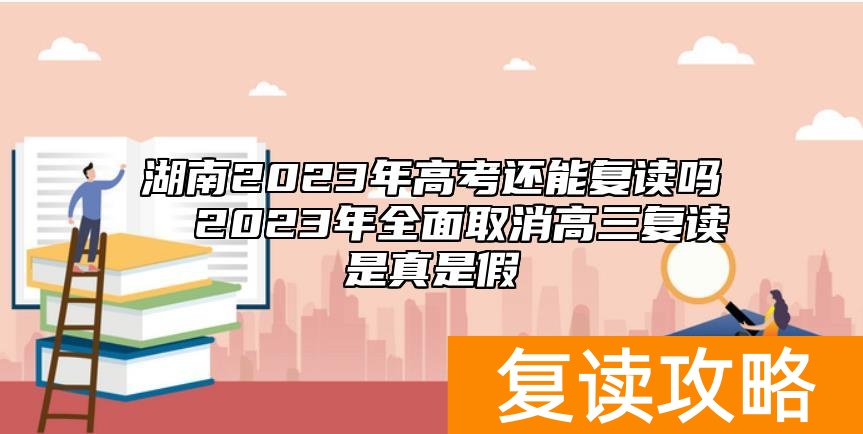 湖南2023年高考还能复读吗 2023年全面取消高三复读是真是假