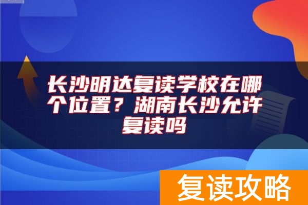 长沙明达复读学校在哪个位置？湖南长沙允许复读吗