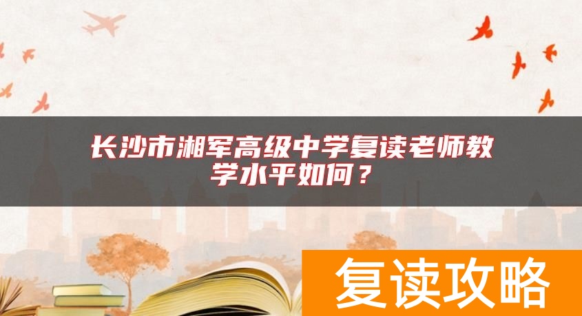 长沙市湘军高级中学复读老师教学水平如何？