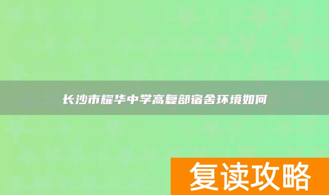 长沙市耀华中学高复部宿舍环境如何