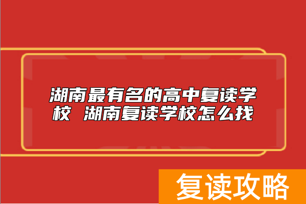 湖南最有名的高中复读学校 湖南复读学校怎么找