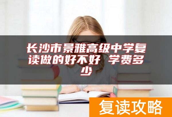 长沙市景雅高级中学复读做的好不好 学费多少