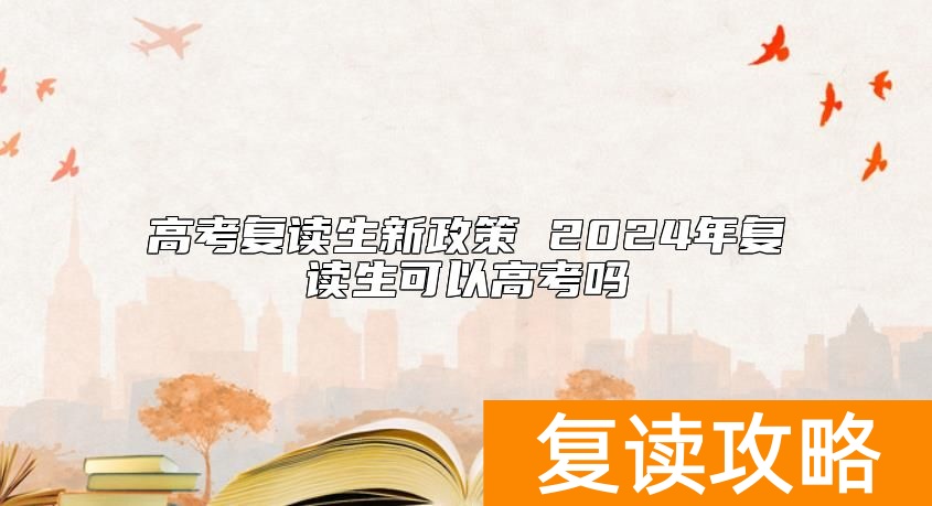 高考复读生新政策 2024年复读生可以高考吗