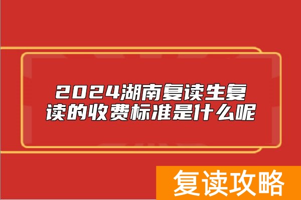 2024湖南复读生复读的收费标准是什么呢