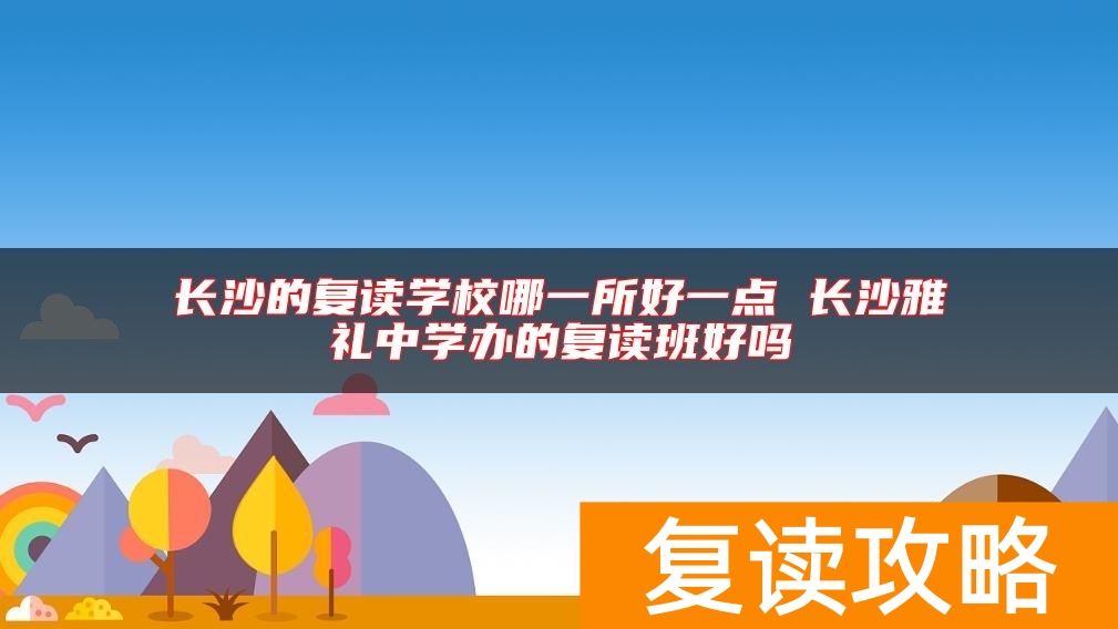 长沙的复读学校哪一所好一点 长沙雅礼中学办的复读班好吗