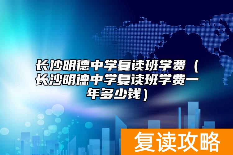 长沙明德中学复读班学费（长沙明德中学复读班学费一年多少钱）