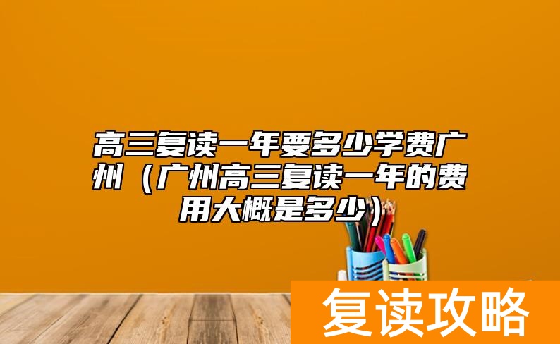 高三复读一年要多少学费广州（广州高三复读一年的费用大概是多少）