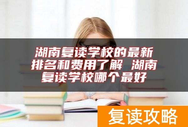 湖南复读学校的最新排名和费用了解 湖南复读学校哪个最好