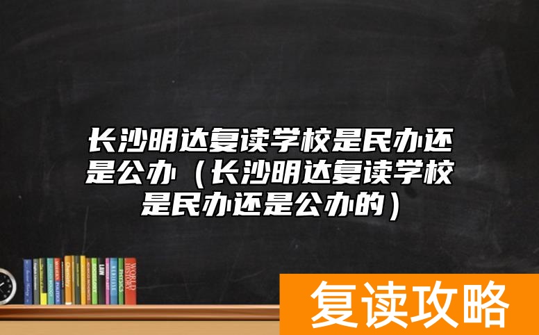 长沙明达复读学校是民办还是公办（长沙明达复读学校是民办还是公办的）