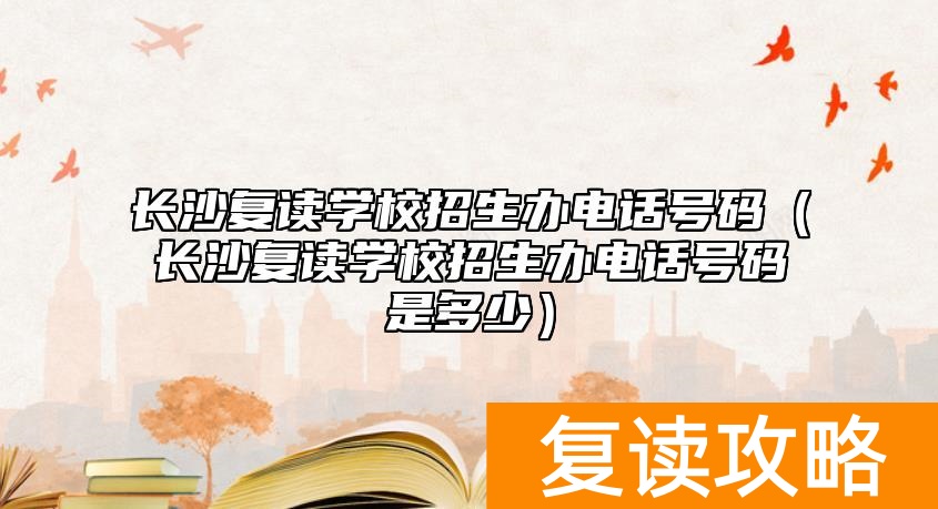 长沙复读学校招生办电话号码（长沙复读学校招生办电话号码是多少）