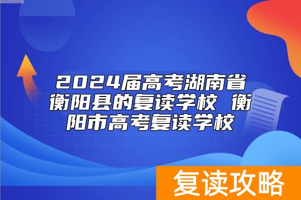 2024届高考湖南省衡阳县的复读学校 衡阳市高考复读学校