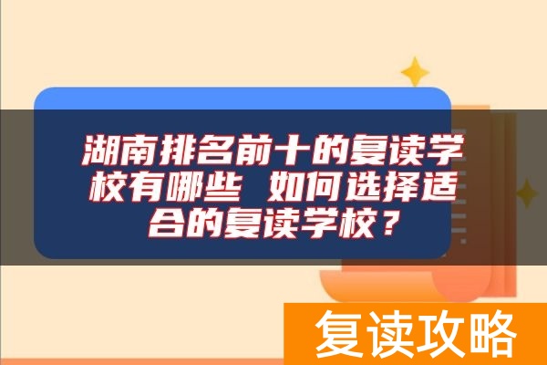 湖南排名前十的复读学校有哪些 如何选择适合的复读学校？