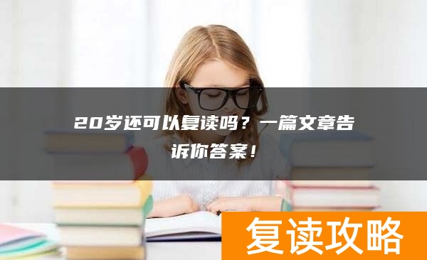20岁还可以复读吗？一篇文章告诉你答案！
