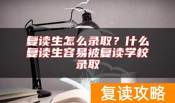 复读生怎么录取？什么复读生容易被复读学校录取