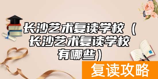 长沙艺术复读学校（长沙艺术复读学校有哪些）