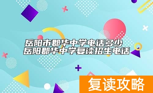 岳阳市郡华中学电话多少 岳阳郡华中学复读招生电话
