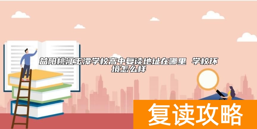 益阳桃江玉潭学校高中复读地址在哪里 学校环境怎么样