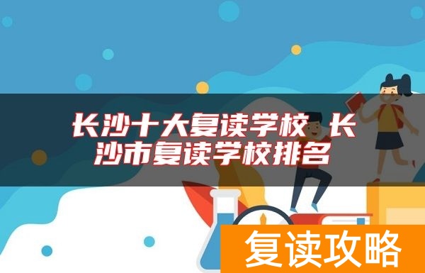 长沙十大复读学校 长沙市复读学校排名