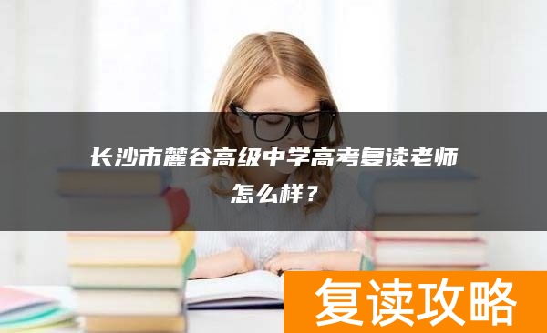 长沙市麓谷高级中学高考复读老师怎么样?