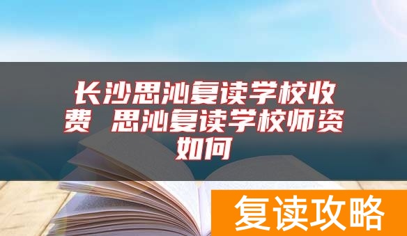 长沙思沁复读学校收费 思沁复读学校师资如何
