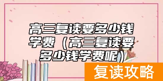 高三复读要多少钱学费（高三复读要多少钱学费呢）