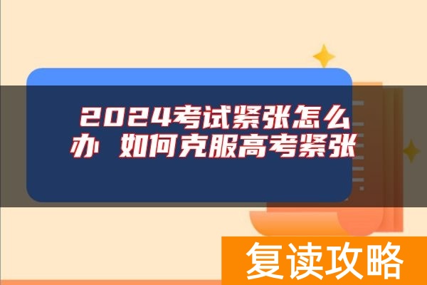 2024考试紧张怎么办 如何克服高考紧张