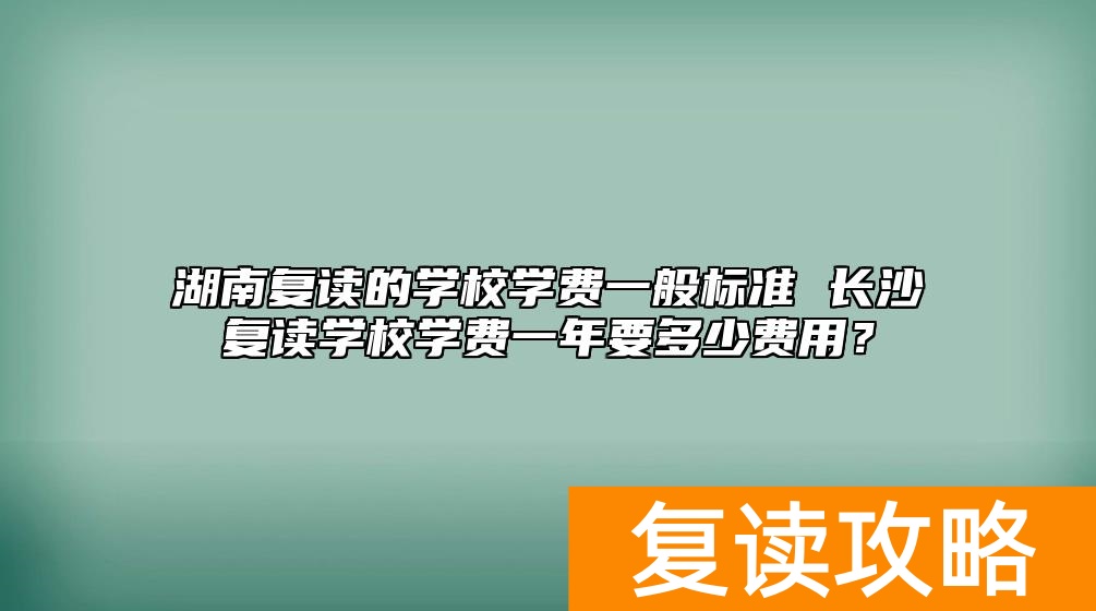 湖南复读的学校学费一般标准 长沙复读学校学费一年要多少费用？