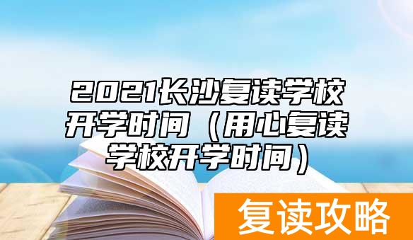 2021长沙复读学校开学时间（用心复读学校开学时间）