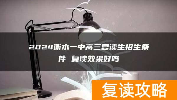 2024衡水一中高三复读生招生条件 复读效果好吗