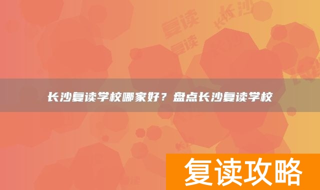 长沙复读学校哪家好？盘点长沙复读学校