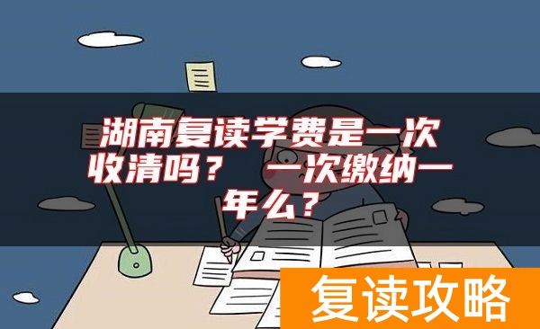 湖南复读学费是一次收清吗？ 一次缴纳一年么？