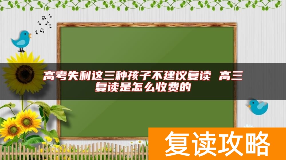 高考失利这三种孩子不建议复读 高三复读是怎么收费的