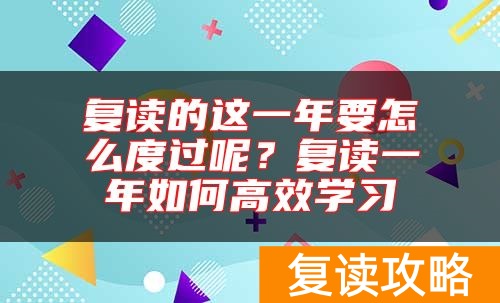 复读的这一年要怎么度过呢？复读一年如何高效学习