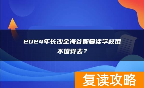 2024年长沙金海谷郡复读学校值不值得去？