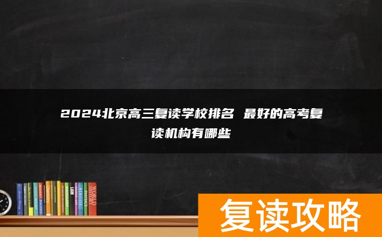 2024北京高三复读学校排名 最好的高考复读机构有哪些