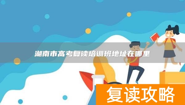 湖南市高考复读培训班地址在哪里