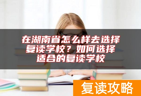 在湖南省怎么样去选择复读学校？如何选择适合的复读学校