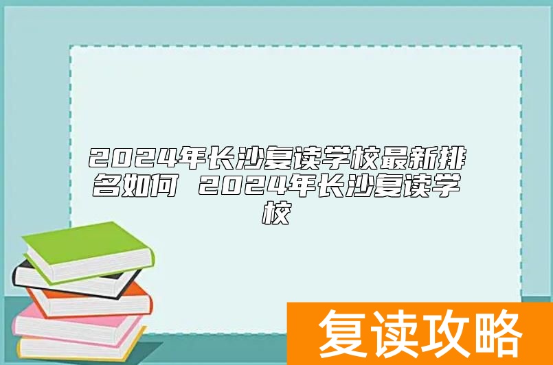 2024年长沙复读学校最新排名如何 2024年长沙复读学校